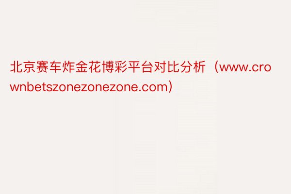北京赛车炸金花博彩平台对比分析（www.crownbetszonezonezone.com）