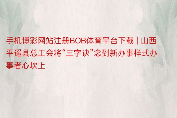 手机博彩网站注册BOB体育平台下载 | 山西平遥县总工会将“三字诀”念到新办事样式办事者心坎上