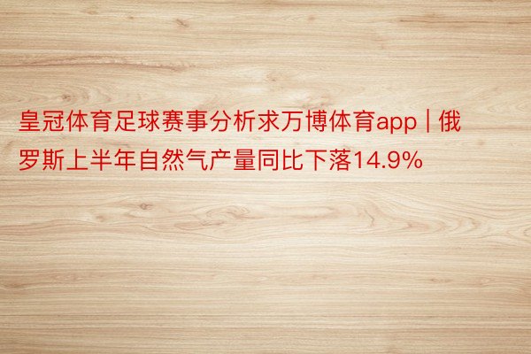 皇冠体育足球赛事分析求万博体育app | 俄罗斯上半年自然气产量同比下落14.9%