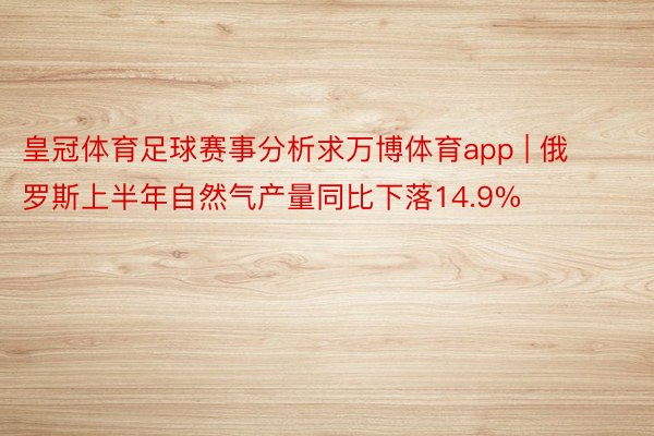 皇冠体育足球赛事分析求万博体育app | 俄罗斯上半年自然气产量同比下落14.9%