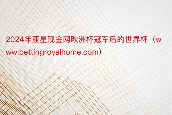 2024年亚星现金网欧洲杯冠军后的世界杯（www.bettingroyalhome.com）