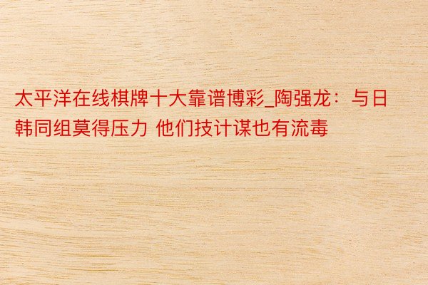 太平洋在线棋牌十大靠谱博彩_陶强龙：与日韩同组莫得压力 他们技计谋也有流毒