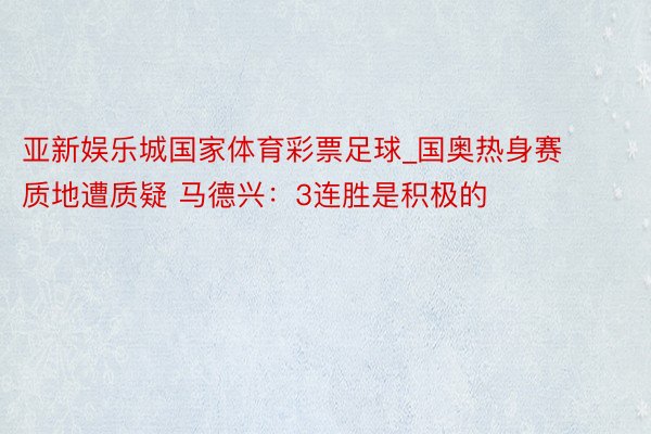 亚新娱乐城国家体育彩票足球_国奥热身赛质地遭质疑 马德兴：3连胜是积极的