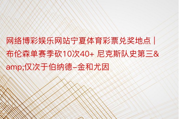 网络博彩娱乐网站宁夏体育彩票兑奖地点 | 布伦森单赛季砍10次40+ 尼克斯队史第三&仅次于伯纳德-金和尤因