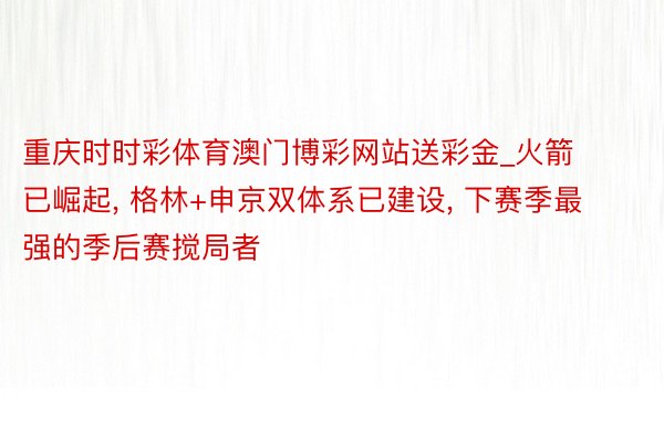 重庆时时彩体育澳门博彩网站送彩金_火箭已崛起, 格林+申京双体系已建设, 下赛季最强的季后赛搅局者