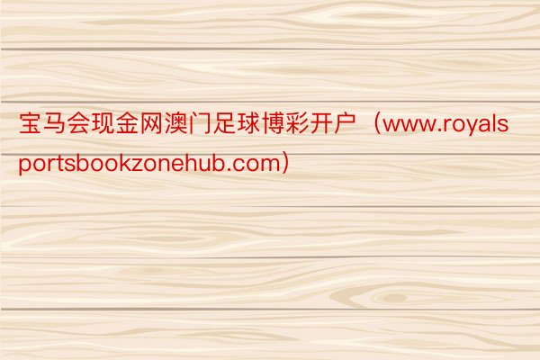 宝马会现金网澳门足球博彩开户(www.royalsportsbookzonehub.com)