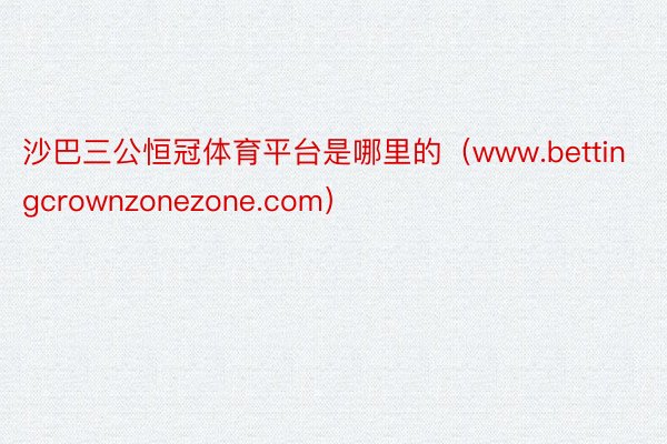 沙巴三公恒冠体育平台是哪里的（www.bettingcrownzonezone.com）