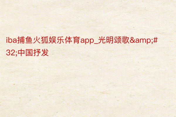 iba捕鱼火狐娱乐体育app_光明颂歌&#32;中国抒发