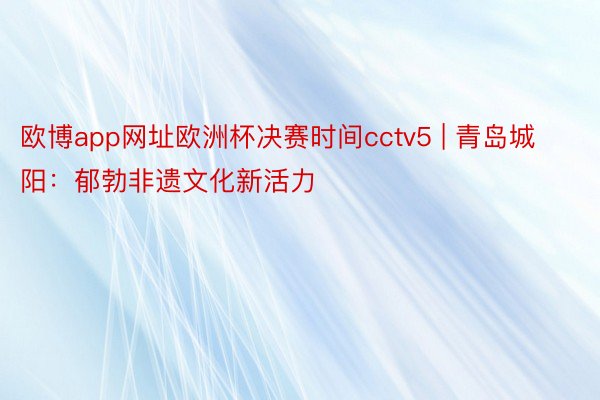 欧博app网址欧洲杯决赛时间cctv5 | 青岛城阳：郁勃非遗文化新活力