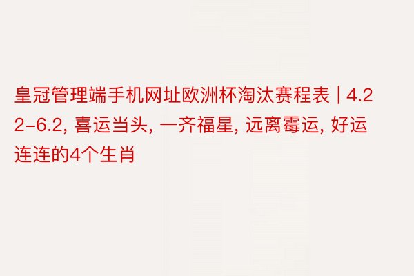 皇冠管理端手机网址欧洲杯淘汰赛程表 | 4.22-6.2, 喜运当头, 一齐福星, 远离霉运, 好运连连的4个生肖