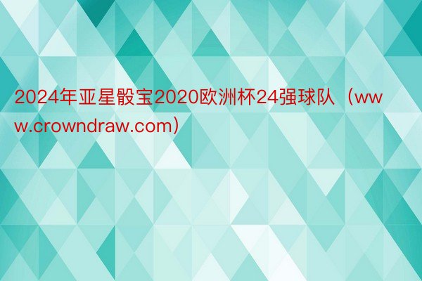 2024年亚星骰宝2020欧洲杯24强球队（www.crowndraw.com）