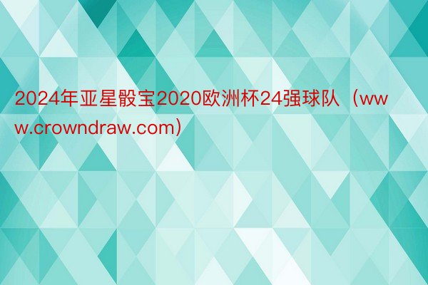 2024年亚星骰宝2020欧洲杯24强球队（www.crowndraw.com）