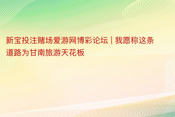 新宝投注赌场爱游网博彩论坛 | 我愿称这条道路为甘南旅游天花板