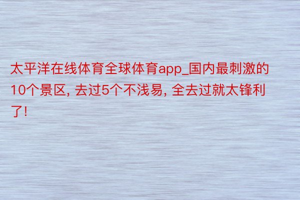 太平洋在线体育全球体育app_国内最刺激的10个景区， 去过5个不浅易， 全去过就太锋利了!