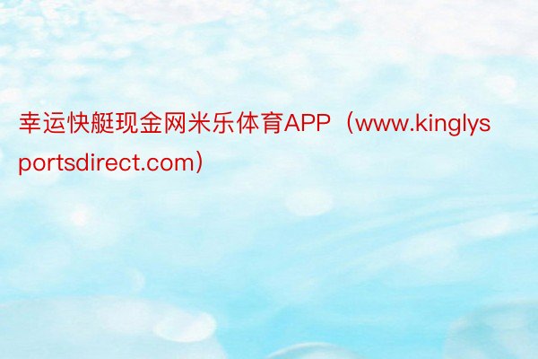 幸运快艇现金网米乐体育APP(www.kinglysportsdirect.com)