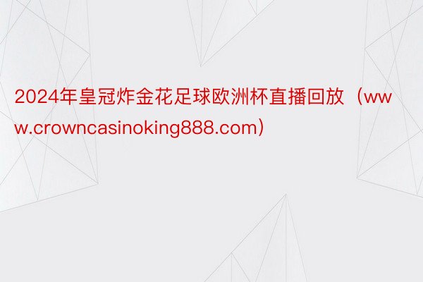 2024年皇冠炸金花足球欧洲杯直播回放（www.crowncasinoking888.com）