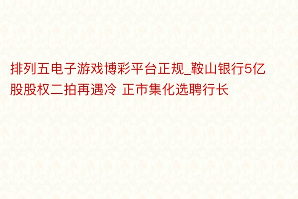 排列五电子游戏博彩平台正规_鞍山银行5亿股股权二拍再遇冷 正市集化选聘行长