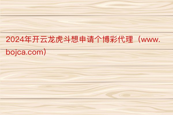 2024年开云龙虎斗想申请个博彩代理（www.bojca.com）