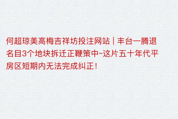 何超琼美高梅吉祥坊投注网站 | 丰台一腾退名目3个地块拆迁正鞭策中~这片五十年代平房区短期内无法完成纠正！