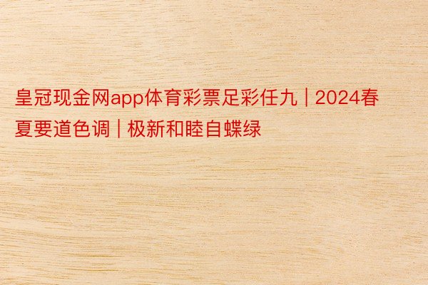 皇冠现金网app体育彩票足彩任九 | 2024春夏要道色调 | 极新和睦自蝶绿