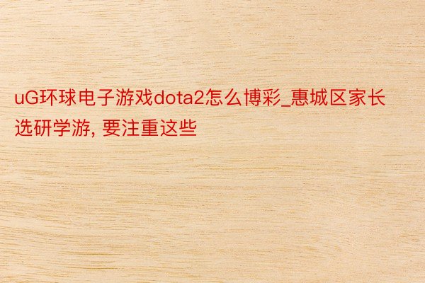 uG环球电子游戏dota2怎么博彩_惠城区家长选研学游， 要注重这些