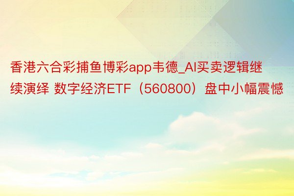 香港六合彩捕鱼博彩app韦德_AI买卖逻辑继续演绎 数字经济ETF（560800）盘中小幅震憾