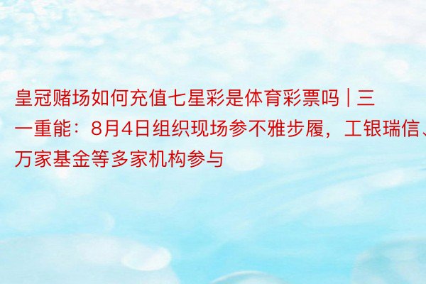 皇冠赌场如何充值七星彩是体育彩票吗 | 三一重能：8月4日组织现场参不雅步履，工银瑞信、万家基金等多家机构参与