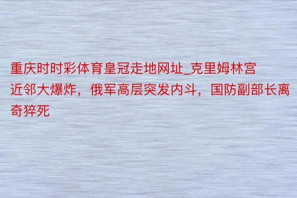 重庆时时彩体育皇冠走地网址_克里姆林宫近邻大爆炸，俄军高层突发内斗，国防副部长离奇猝死