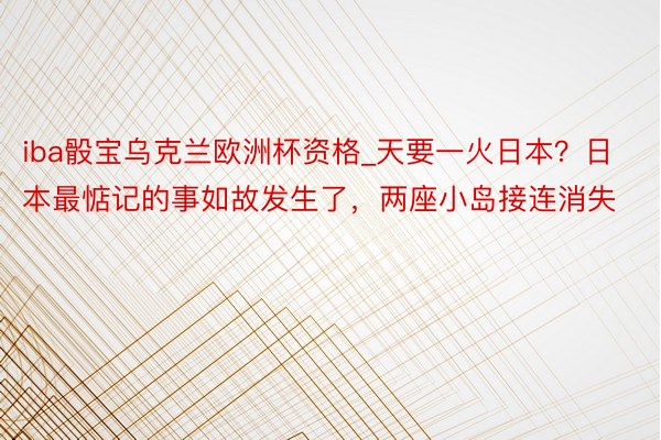 iba骰宝乌克兰欧洲杯资格_天要一火日本？日本最惦记的事如故发生了，两座小岛接连消失