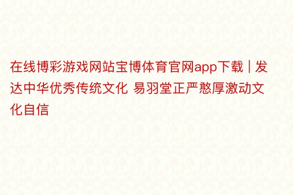 在线博彩游戏网站宝博体育官网app下载 | 发达中华优秀传统文化 易羽堂正严憨厚激动文化自信