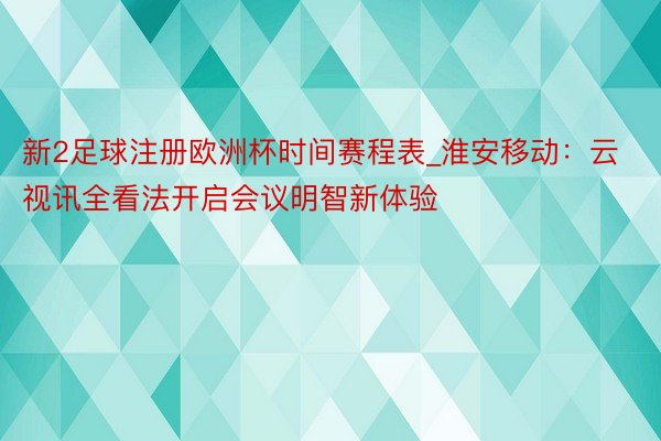 新2足球注册欧洲杯时间赛程表_淮安移动：云视讯全看法开启会议明智新体验