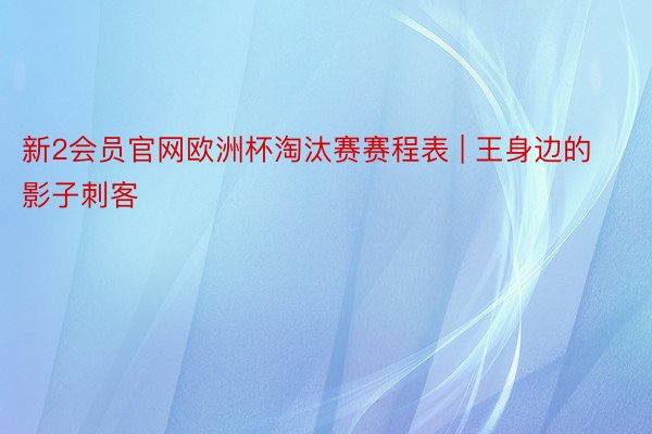 新2会员官网欧洲杯淘汰赛赛程表 | 王身边的影子刺客