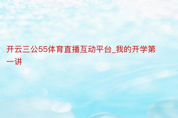开云三公55体育直播互动平台_我的开学第一讲