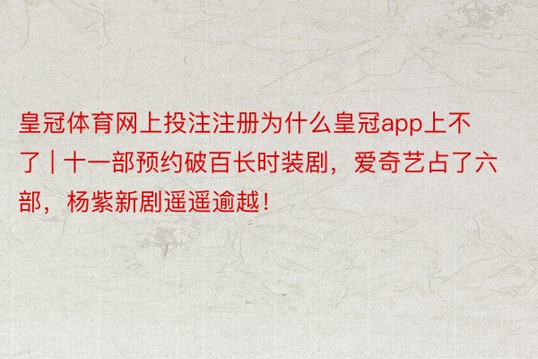 皇冠体育网上投注注册为什么皇冠app上不了 | 十一部预约破百长时装剧，爱奇艺占了六部，杨紫新剧遥遥逾越！