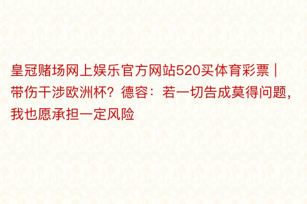 皇冠赌场网上娱乐官方网站520买体育彩票 | 带伤干涉欧洲杯？德容：若一切告成莫得问题，我也愿承担一定风险