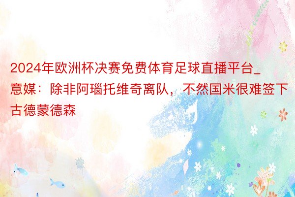 2024年欧洲杯决赛免费体育足球直播平台_意媒：除非阿瑙托维奇离队，不然国米很难签下古德蒙德森