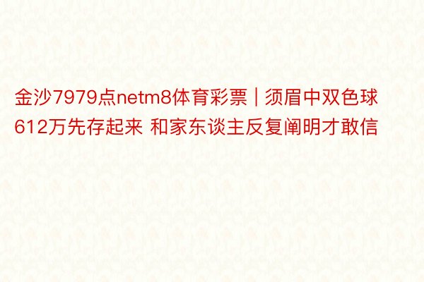 金沙7979点netm8体育彩票 | 须眉中双色球612万先存起来 和家东谈主反复阐明才敢信