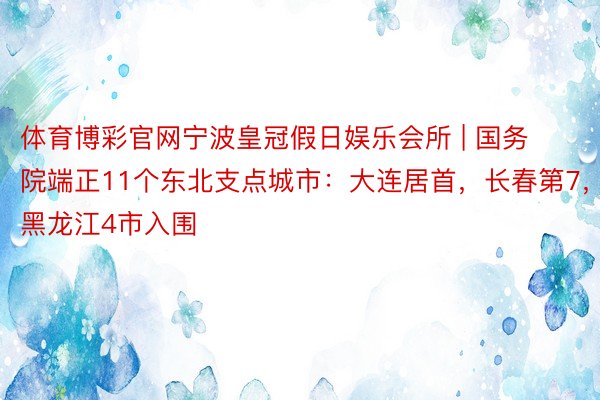 体育博彩官网宁波皇冠假日娱乐会所 | 国务院端正11个东北支点城市：大连居首，长春第7，黑龙江4市入围