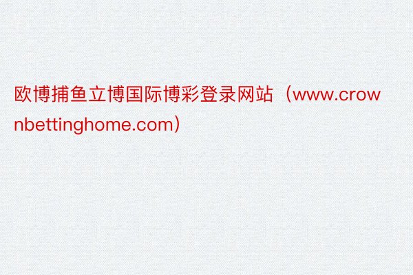 欧博捕鱼立博国际博彩登录网站（www.crownbettinghome.com）